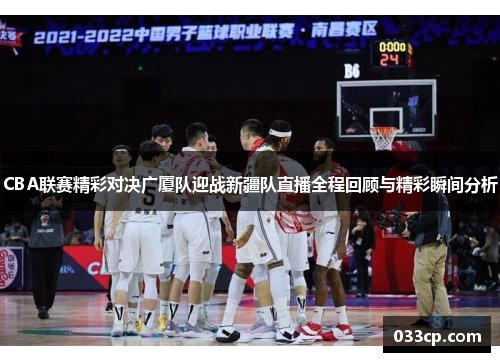 CBA联赛精彩对决广厦队迎战新疆队直播全程回顾与精彩瞬间分析