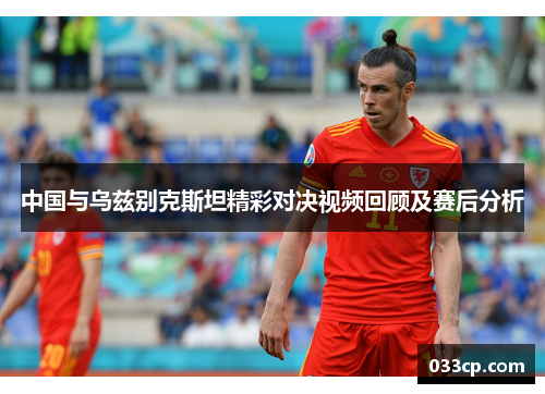 中国与乌兹别克斯坦精彩对决视频回顾及赛后分析