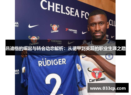 吕迪格的崛起与转会动态解析：从德甲到英超的职业生涯之路
