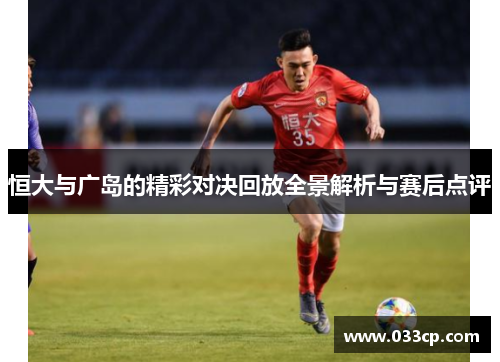 恒大与广岛的精彩对决回放全景解析与赛后点评
