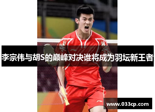 李宗伟与胡S的巅峰对决谁将成为羽坛新王者