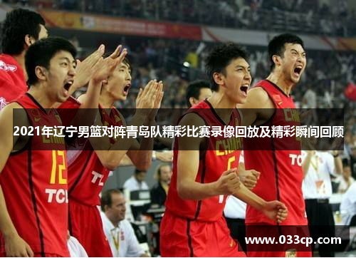 2021年辽宁男篮对阵青岛队精彩比赛录像回放及精彩瞬间回顾