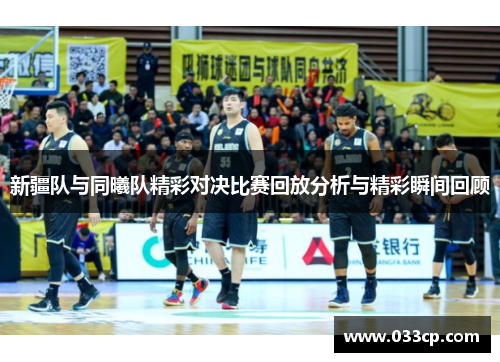 新疆队与同曦队精彩对决比赛回放分析与精彩瞬间回顾